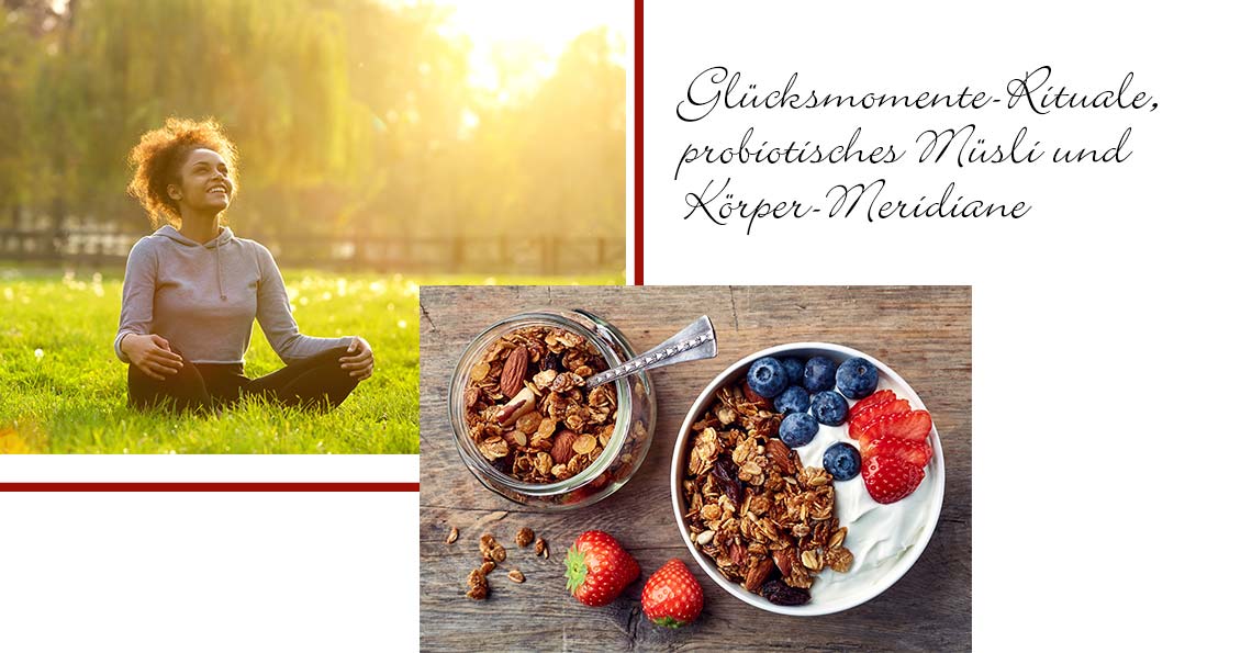 Glücksmomente-Rituale, probiotisches Müsli und Körper-Meridiane
